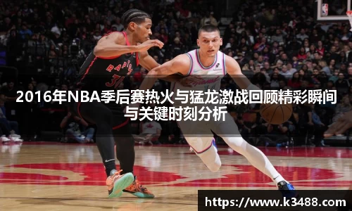2016年NBA季后赛热火与猛龙激战回顾精彩瞬间与关键时刻分析