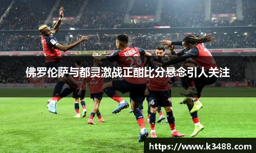 佛罗伦萨与都灵激战正酣比分悬念引人关注